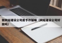 做网站建设公司属于诈骗嘛（网站建设公司好做吗）