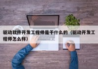 驱动软件开发工程师是干什么的（驱动开发工程师怎么样）