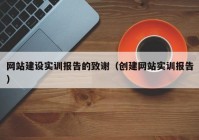 网站建设实训报告的致谢（创建网站实训报告）