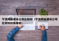 宁波网站建设公司比较好（宁波网站建设公司比较好的有哪些）