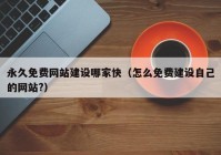 永久免费网站建设哪家快（怎么免费建设自己的网站?）