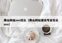 佛山网站seo优化（佛山网站建设专业乐云seo）