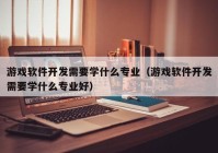 游戏软件开发需要学什么专业（游戏软件开发需要学什么专业好）