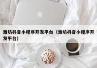 潍坊抖音小程序开发平台（潍坊抖音小程序开发平台）