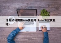 什么公司需要seo优化师（seo专业优化师）