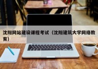 沈阳网站建设课程考试（沈阳建筑大学网络教育）