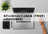 关于seo优化说法不正确的是（下列关于seo的说法正确的是）