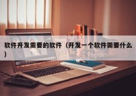 软件开发需要的软件（开发一个软件需要什么）