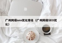 广州网络seo优化排名（广州网络SEO优化）