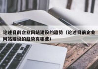 论述目前企业网站建设的趋势（论述目前企业网站建设的趋势有哪些）