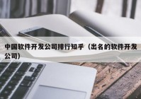 中国软件开发公司排行知乎（出名的软件开发公司）