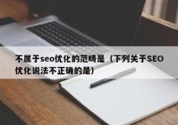 不属于seo优化的范畴是（下列关于SEO优化说法不正确的是）