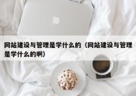 网站建设与管理是学什么的（网站建设与管理是学什么的啊）