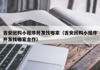 吉安团购小程序开发找哪家（吉安团购小程序开发找哪家合作）