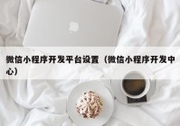 微信小程序开发平台设置（微信小程序开发中心）