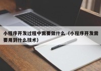 小程序开发过程中需要做什么（小程序开发需要用到什么技术）