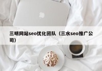 三明网站seo优化团队（三水seo推广公司）