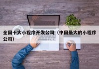 全国十大小程序开发公司（中国最大的小程序公司）