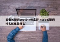 长安关键词seo优化哪家好（seo关键词排名优化是什么）