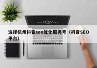 选择杭州抖音seo优化服务号（抖音SEO平台）