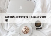 长沙网站seo优化价格（长沙seo全网营销）