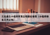 三足鼎立小程序开发公司排名推荐（小程序排名三大公司）