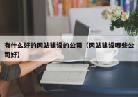 有什么好的网站建设的公司（网站建设哪些公司好）