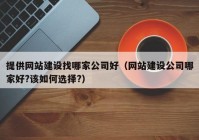 提供网站建设找哪家公司好（网站建设公司哪家好?该如何选择?）